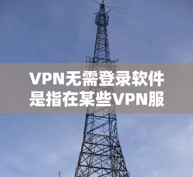 VPN无需登录软件是指在某些VPN服务中，可以直接登录而不需要下载或注册软件。以下是关于VPN无需登录软件的介绍