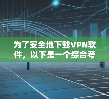 为了安全地下载VPN软件，以下是一个综合考虑的因素和推荐策略