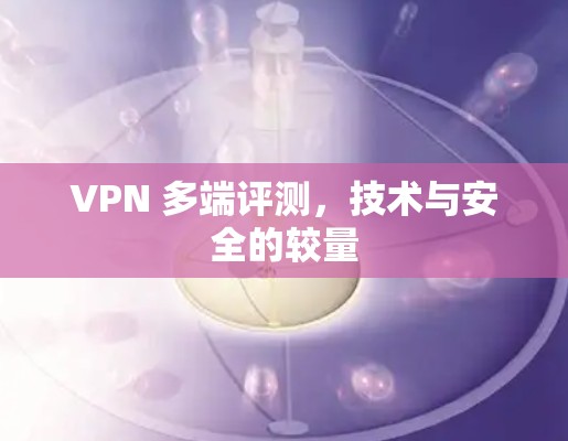 VPN 多端评测，技术与安全的较量