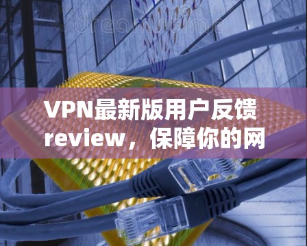 VPN最新版用户反馈 review，保障你的网络安全