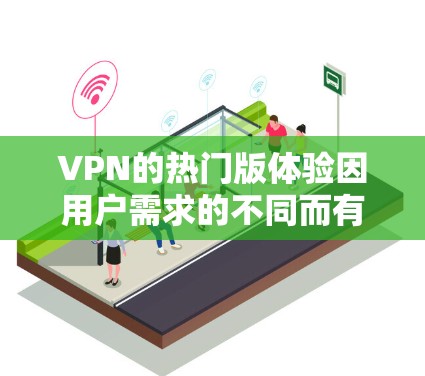 VPN的热门版体验因用户需求的不同而有所差异。为了帮助您更好地选择，以下是详细的分析和推荐