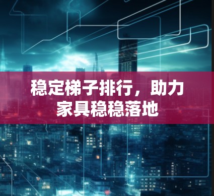 稳定梯子排行，助力家具稳稳落地