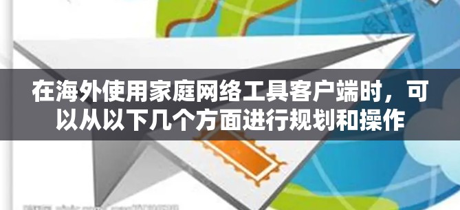 在海外使用家庭网络工具客户端时，可以从以下几个方面进行规划和操作
