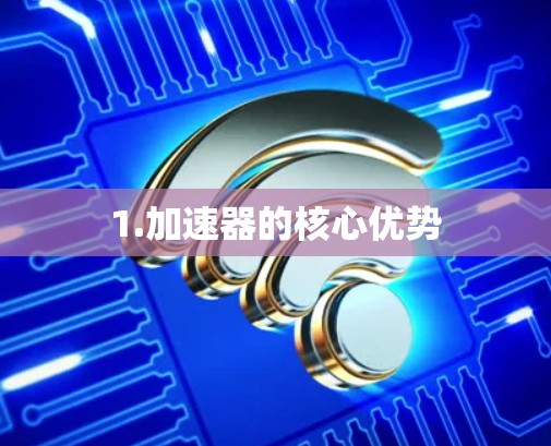 1.加速器的核心优势 1.加速器的核心优势