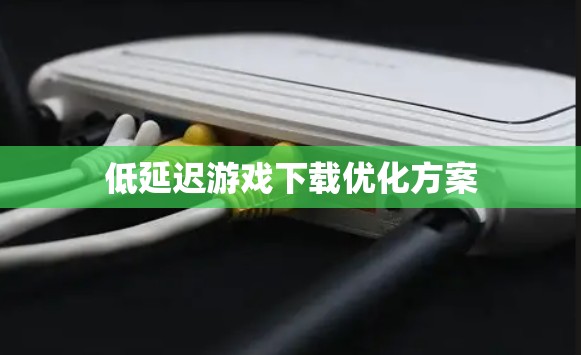 低延迟游戏下载优化方案