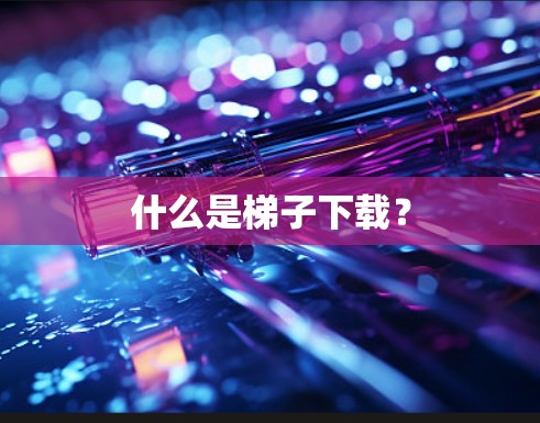什么是梯子下载？