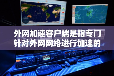 外网加速客户端是指专门针对外网网络进行加速的工具，旨在帮助用户 faster 进入目标网站或服务器。以下是一些常见的外网加速客户端及其特点