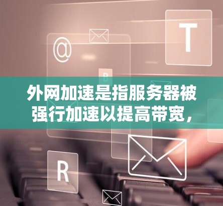 外网加速是指服务器被强行加速以提高带宽，导致用户等待时间变长。以下是一些解决外网加速的方法