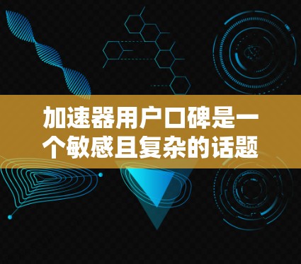 加速器用户口碑是一个敏感且复杂的话题，因为用户选择使用加速器的体验往往受到多种因素的影响。以下是一些可能的视角和建议，帮助你理解加速器用户口碑