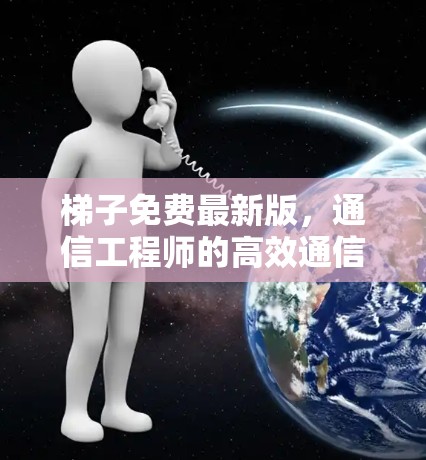 梯子免费最新版，通信工程师的高效通信解决方案