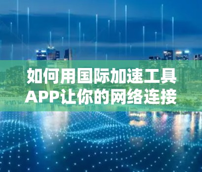 如何用国际加速工具APP让你的网络连接更顺畅