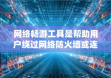 网络畅游工具是帮助用户绕过网络防火墙或连接远程设备的工具，常见于电脑和手机。以下是详细的分析和推荐