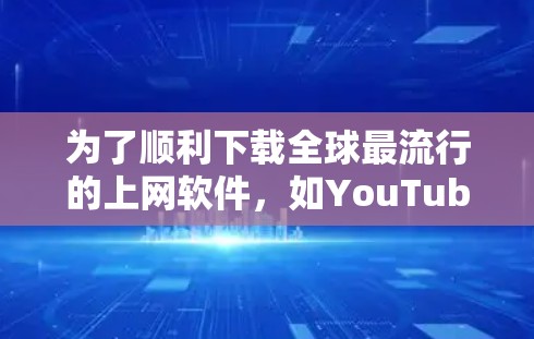 为了顺利下载全球最流行的上网软件，如YouTube、Netflix、Facebook等，可以按照以下步骤进行操作