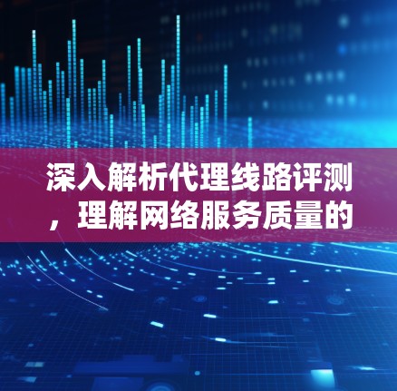 深入解析代理线路评测，理解网络服务质量的基石