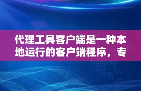 代理工具客户端是一种本地运行的客户端程序，专注于处理用户输入的请求，通过与服务器的通信来完成请求处理。以下是关于代理工具客户端的详细总结