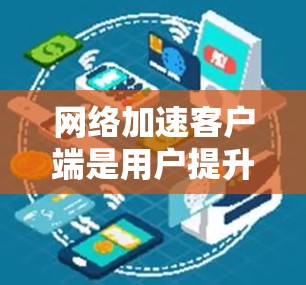 网络加速客户端是用户提升网络体验的重要工具，以下是根据功能、性能、用户评价和推荐情况整理的网络加速客户端推荐