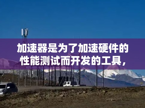 加速器是为了加速硬件的性能测试而开发的工具，新版测试可能会提供更多的功能和改进。以下是一些可能的加速器新版测试的常见用途和步骤