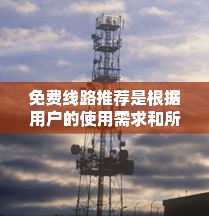 免费线路推荐是根据用户的使用需求和所在地区的情况来推荐的。以下是一些常见的免费线路推荐