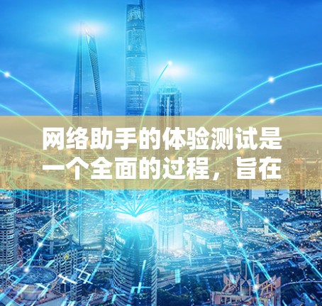 网络助手的体验测试是一个全面的过程，旨在评估其在不同环境下的表现。以下是对网络助手体验测试的详细步骤和解释