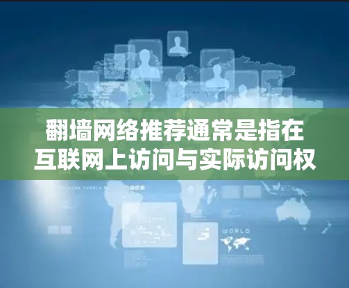 翻墙网络推荐通常是指在互联网上访问与实际访问权限不同的网站，需要通过手动设置或使用特定的翻墙软件来实现。以下是一些常见的翻墙软件和推荐网站，供您参考