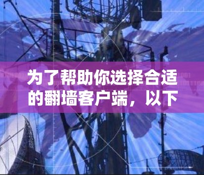 为了帮助你选择合适的翻墙客户端，以下是详细的分析和建议