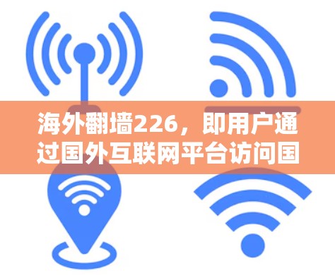 海外翻墙226，即用户通过国外互联网平台访问国内互联网的情况，取决于国家的网络管理政策和法律法规。以下是一些关键点和建议
