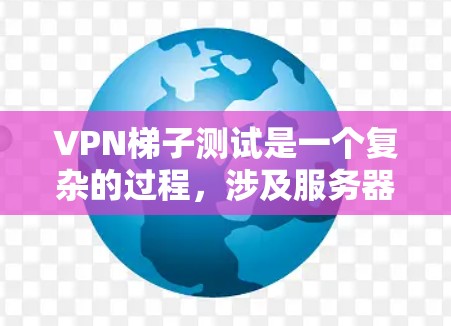 VPN梯子测试是一个复杂的过程，涉及服务器层面的防火墙设置、网络连接以及测试工具的应用。以下是对该过程的逐步解释
