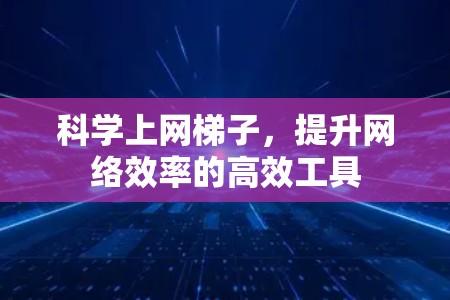 科学上网梯子，提升网络效率的高效工具