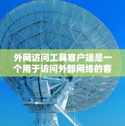 外网访问工具客户端是一个用于访问外部网络的客户端应用程序，其功能包括网络连接、数据传输、权限管理、安全控制等。以下是对该主题的详细总结和总结