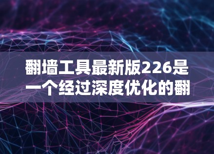 翻墙工具最新版226是一个经过深度优化的翻墙解决方案，旨在为用户提供更安全、便捷的翻墙体验。以下是对该工具的详细分析和改进方向