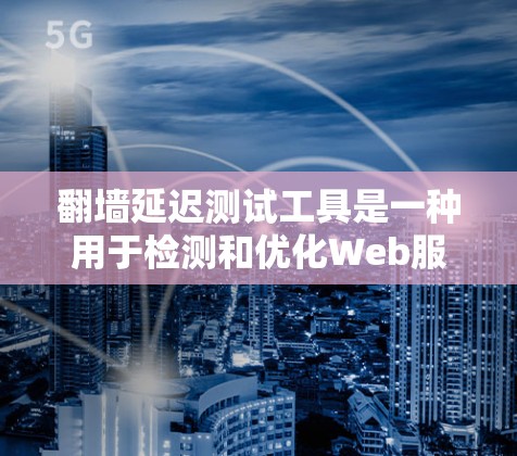 翻墙延迟测试工具是一种用于检测和优化Web服务器响应延迟的工具，帮助开发者了解网站的响应速度和稳定性。以下是对这些工具的详细介绍