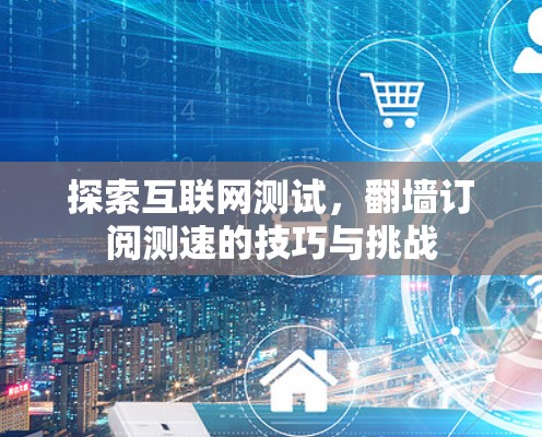 探索互联网测试，翻墙订阅测速的技巧与挑战