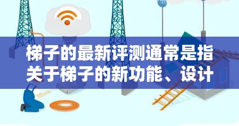 梯子的最新评测通常是指关于梯子的新功能、设计、稳定性、适用场景以及价格等方面的新信息。以下是一些可能涉及的方面