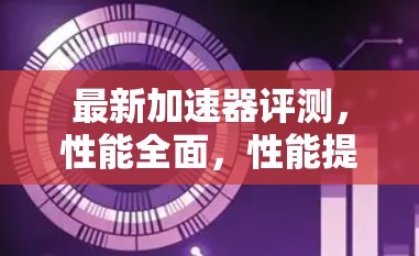 最新加速器评测，性能全面，性能提升显著