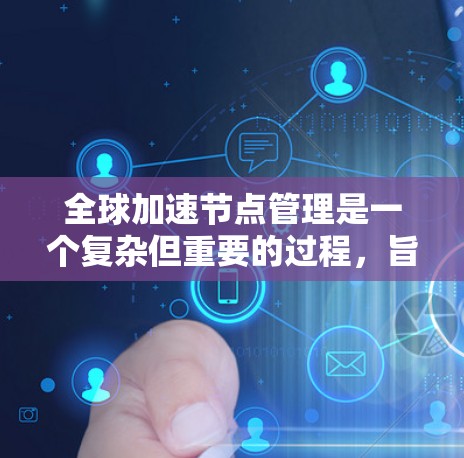 全球加速节点管理是一个复杂但重要的过程，旨在提升企业在全球范围内的运营效率和竞争力。以下是对全球加速节点管理的详细总结