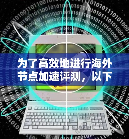 为了高效地进行海外节点加速评测，以下是一个结构化的步骤指南