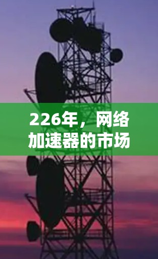 226年，网络加速器的市场已经进入了一个新的发展阶段，加速器的性能、价格和功能都有了显著的提升。以下是一些226年推荐的网络加速器，供您参考