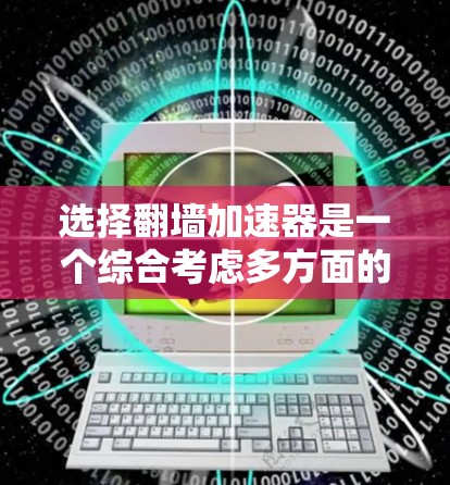 选择翻墙加速器是一个综合考虑多方面的决策过程。以下是一个清晰的指南，帮助您做出明智的选择