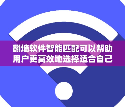 翻墙软件智能匹配可以帮助用户更高效地选择适合自己的翻墙工具。以下是一些智能匹配工具及其特点，供您参考